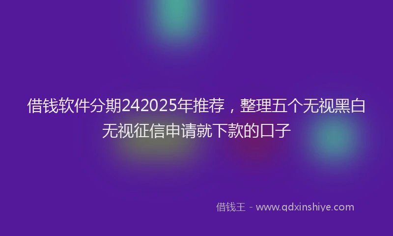 借钱软件分期242025年推荐，整理五个无视黑白无视征信申请就下款的口子