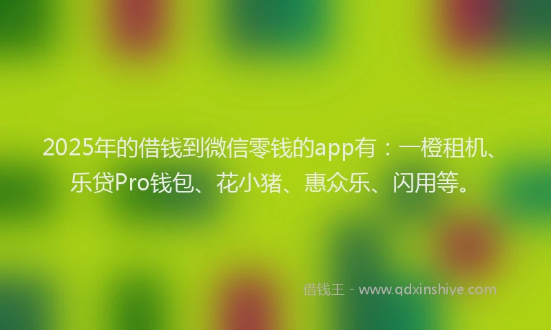 2025年的借钱到微信零钱的app有：一橙租机、乐贷Pro钱包、花小猪、惠众乐、闪用等。