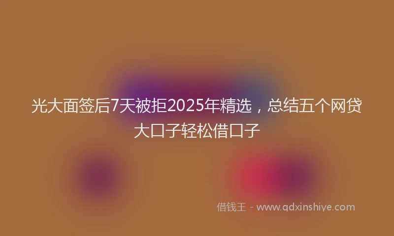 光大面签后7天被拒2025年精选，总结五个网贷大口子轻松借口子
