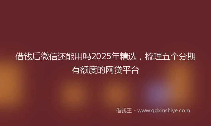 借钱后微信还能用吗2025年精选，梳理五个分期有额度的网贷平台