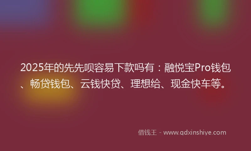 2025年的先先呗容易下款吗有：融悦宝Pro钱包、畅贷钱包、云钱快贷、理想给、现金快车等。