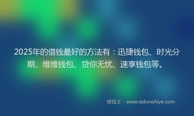 2025年的借钱最好的方法有：迅捷钱包、时光分期、维维钱包、贷你无忧、速享钱包等。