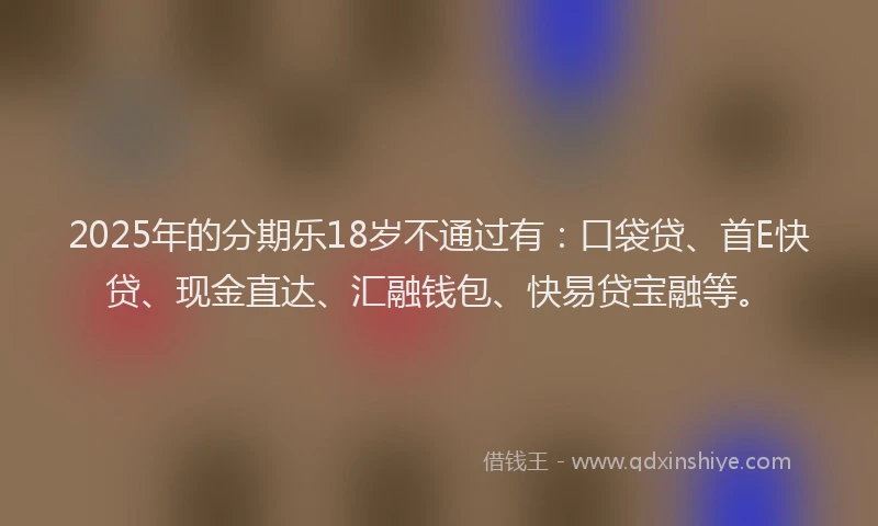 2025年的分期乐18岁不通过有：口袋贷、首E快贷、现金直达、汇融钱包、快易贷宝融等。