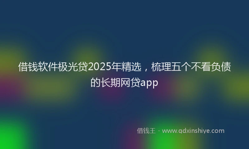 借钱软件极光贷2025年精选，梳理五个不看负债的长期网贷app