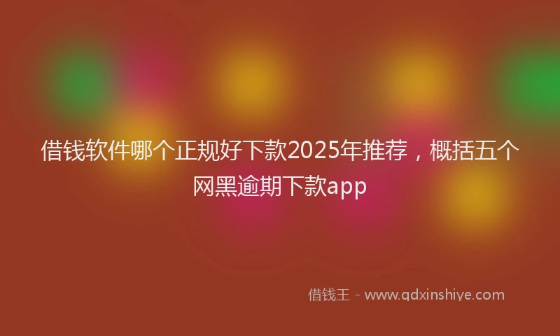 借钱软件哪个正规好下款2025年推荐，概括五个网黑逾期下款app