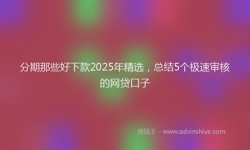 分期那些好下款2025年精选，总结5个极速审核的网贷口子