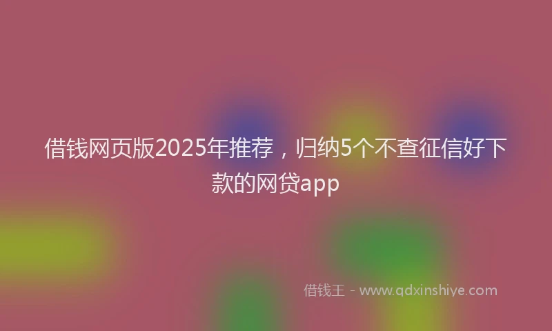 借钱网页版2025年推荐，归纳5个不查征信好下款的网贷app