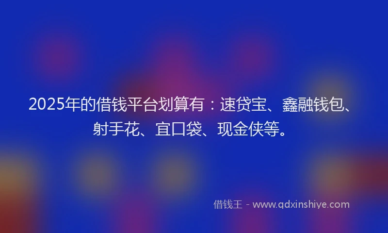 2025年的借钱平台划算有：速贷宝、鑫融钱包、射手花、宜口袋、现金侠等。