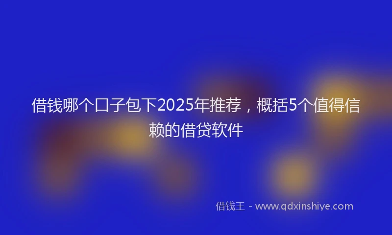 借钱哪个口子包下2025年推荐，概括5个值得信赖的借贷软件