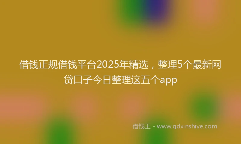 借钱正规借钱平台2025年精选，整理5个最新网贷口子今日整理这五个app