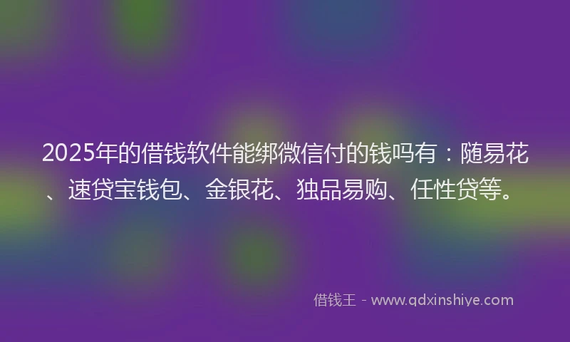 2025年的借钱软件能绑微信付的钱吗有：随易花、速贷宝钱包、金银花、独品易购、任性贷等。