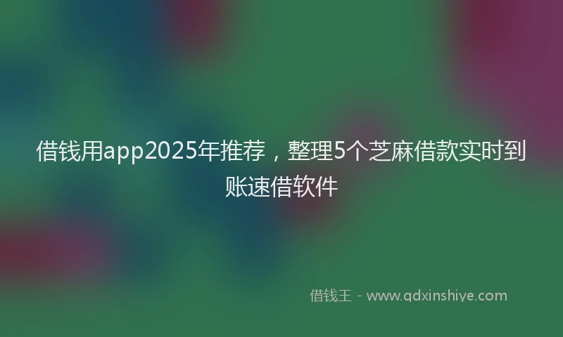 借钱用app2025年推荐，整理5个芝麻借款实时到账速借软件