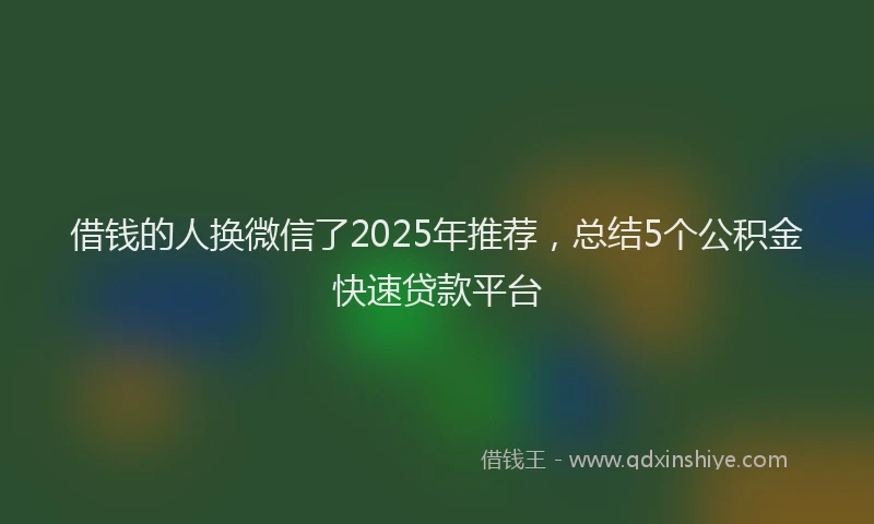 借钱的人换微信了2025年推荐，总结5个公积金快速贷款平台