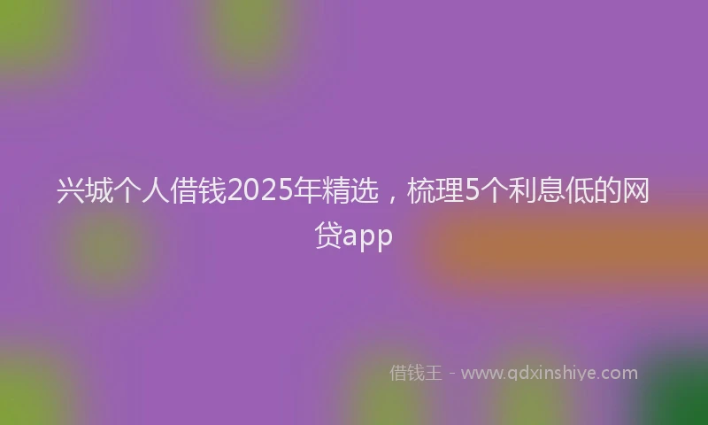 兴城个人借钱2025年精选，梳理5个利息低的网贷app