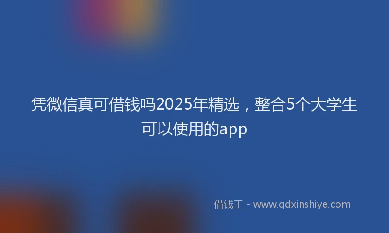 凭微信真可借钱吗2025年精选，整合5个大学生可以使用的app