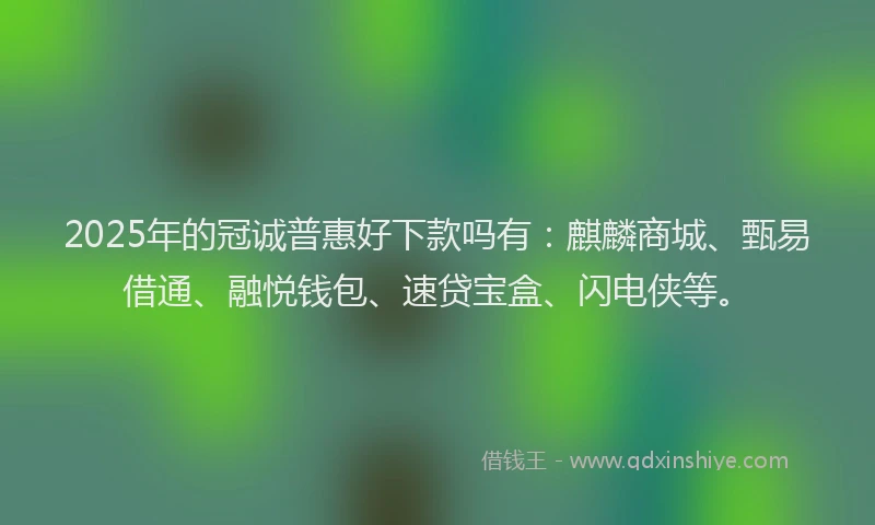 2025年的冠诚普惠好下款吗有：麒麟商城、甄易借通、融悦钱包、速贷宝盒、闪电侠等。