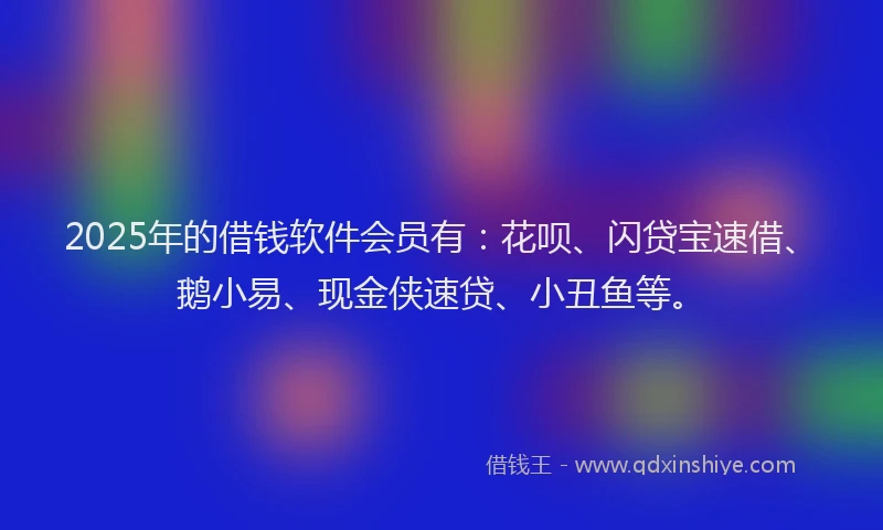 2025年的借钱软件会员有：花呗、闪贷宝速借、鹅小易、现金侠速贷、小丑鱼等。