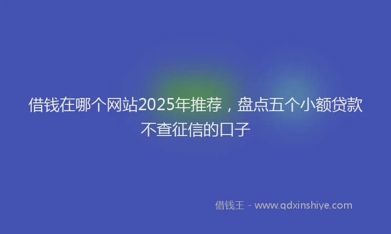 借钱在哪个网站2025年推荐，盘点五个小额贷款不查征信的口子