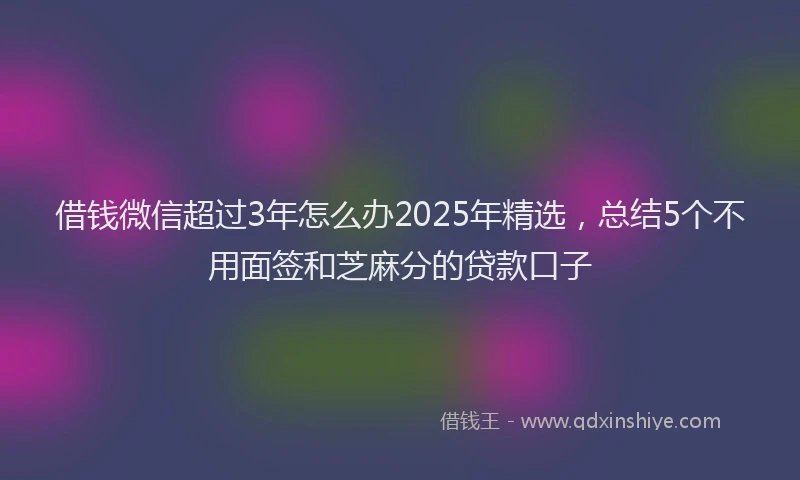 借钱微信超过3年怎么办2025年精选，总结5个不用面签和芝麻分的贷款口子
