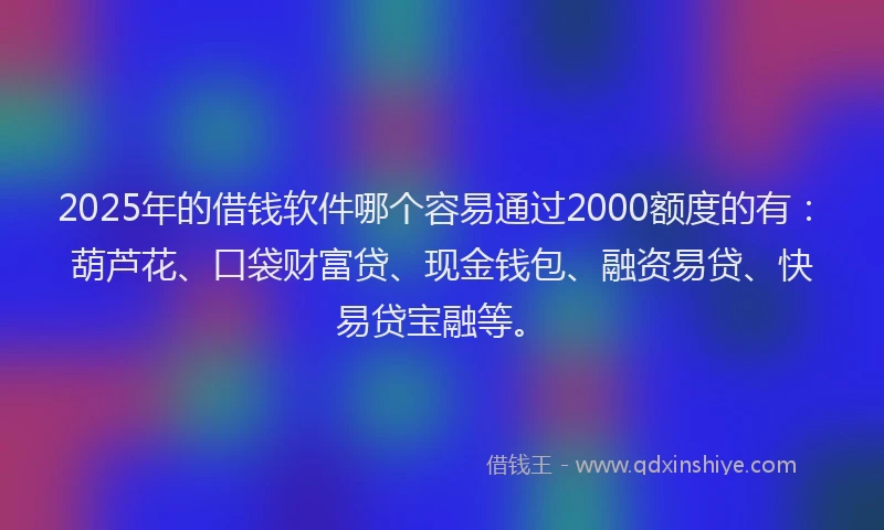 2025年的借钱软件哪个容易通过2000额度的有：葫芦花、口袋财富贷、现金钱包、融资易贷、快易贷宝融等。