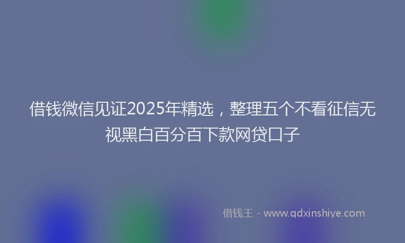 借钱微信见证2025年精选，整理五个不看征信无视黑白百分百下款网贷口子