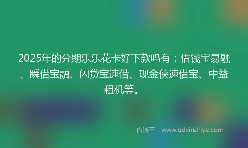 2025年的分期乐乐花卡好下款吗有：借钱宝易融、瞬借宝融、闪贷宝速借、现金侠速借宝、中益租机等。