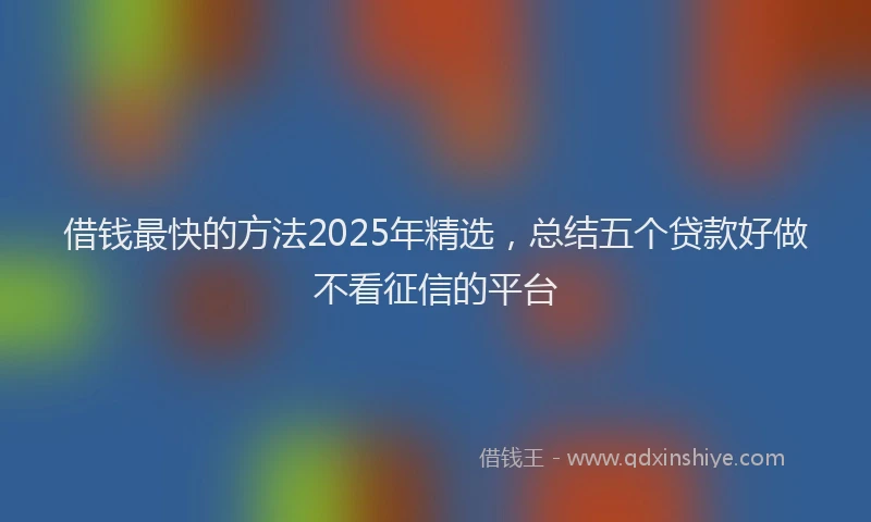 借钱最快的方法2025年精选，总结五个贷款好做不看征信的平台