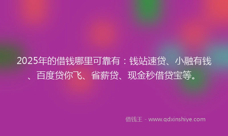 2025年的借钱哪里可靠有：钱站速贷、小融有钱、百度贷你飞、省薪贷、现金秒借贷宝等。