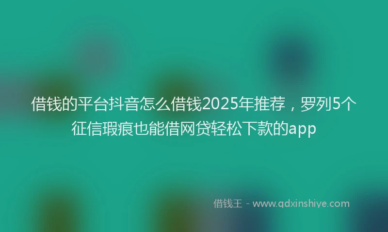 借钱的平台抖音怎么借钱2025年推荐，罗列5个征信瑕疵也能借网贷轻松下款的app
