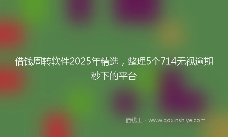 借钱周转软件2025年精选，整理5个714无视逾期秒下的平台