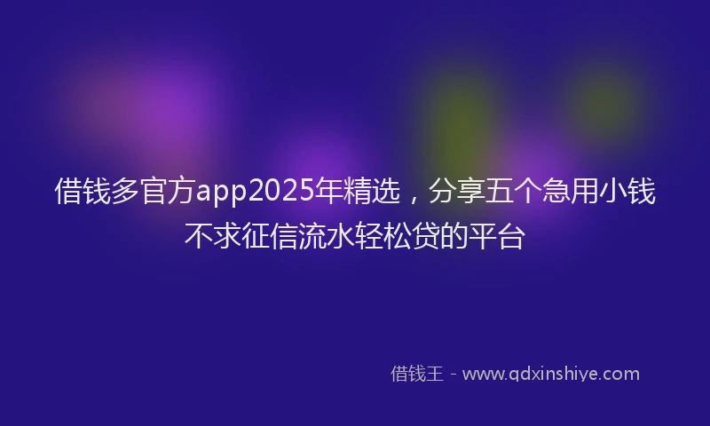 借钱多官方app2025年精选，分享五个急用小钱不求征信流水轻松贷的平台