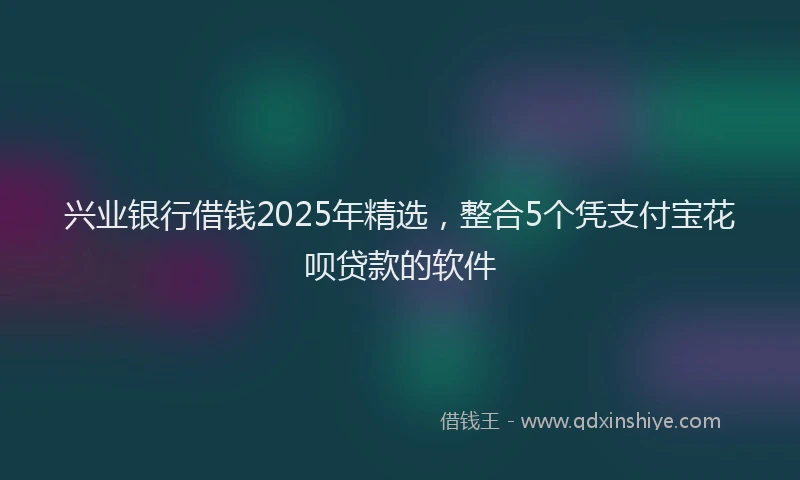 兴业银行借钱2025年精选，整合5个凭支付宝花呗贷款的软件