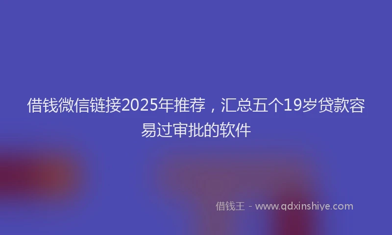 借钱微信链接2025年推荐，汇总五个19岁贷款容易过审批的软件