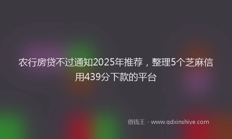 农行房贷不过通知2025年推荐，整理5个芝麻信用439分下款的平台