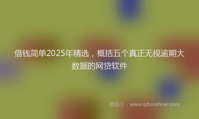 借钱简单2025年精选，概括五个真正无视逾期大数据的网贷软件