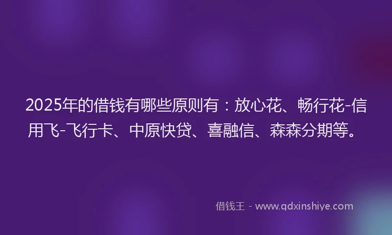 2025年的借钱有哪些原则有：放心花、畅行花-信用飞-飞行卡、中原快贷、喜融信、森森分期等。