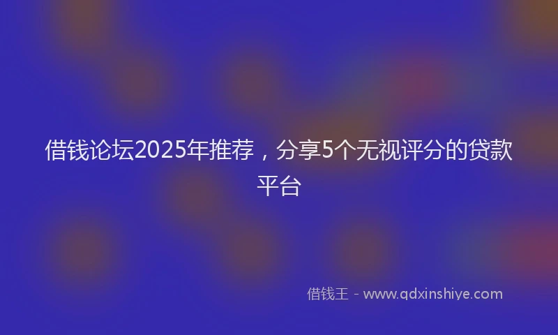 借钱论坛2025年推荐，分享5个无视评分的贷款平台