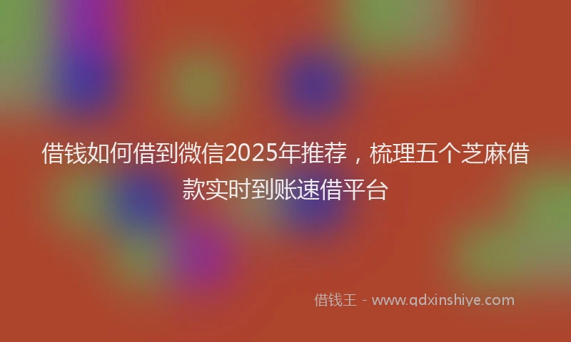 借钱如何借到微信2025年推荐，梳理五个芝麻借款实时到账速借平台