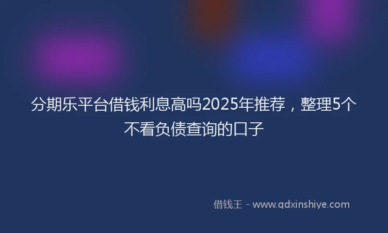 分期乐平台借钱利息高吗2025年推荐，整理5个不看负债查询的口子