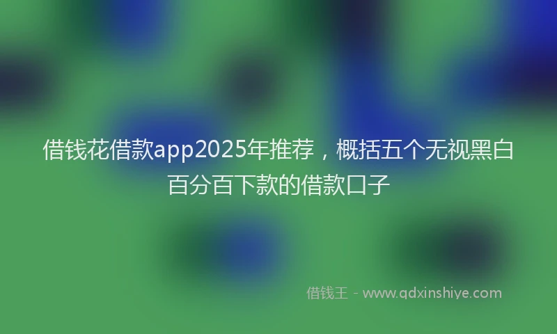 借钱花借款app2025年推荐，概括五个无视黑白百分百下款的借款口子