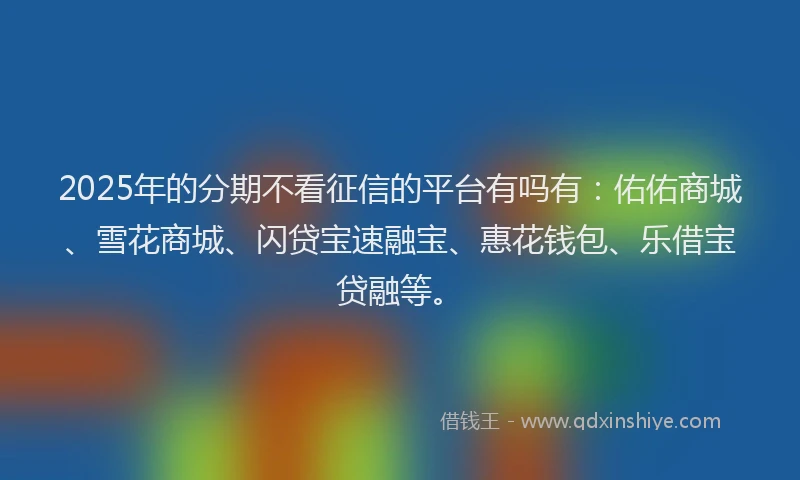 2025年的分期不看征信的平台有吗有：佑佑商城、雪花商城、闪贷宝速融宝、惠花钱包、乐借宝贷融等。