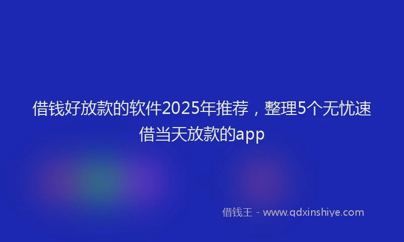 借钱好放款的软件2025年推荐，整理5个无忧速借当天放款的app