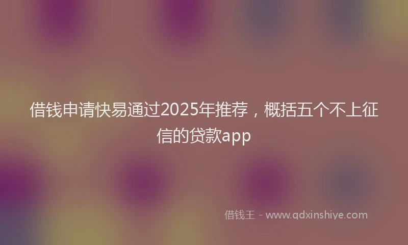 借钱申请快易通过2025年推荐，概括五个不上征信的贷款app