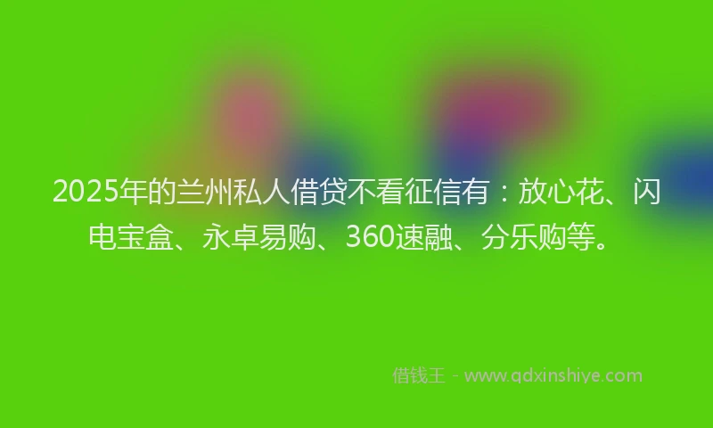 2025年的兰州私人借贷不看征信有：放心花、闪电宝盒、永卓易购、360速融、分乐购等。