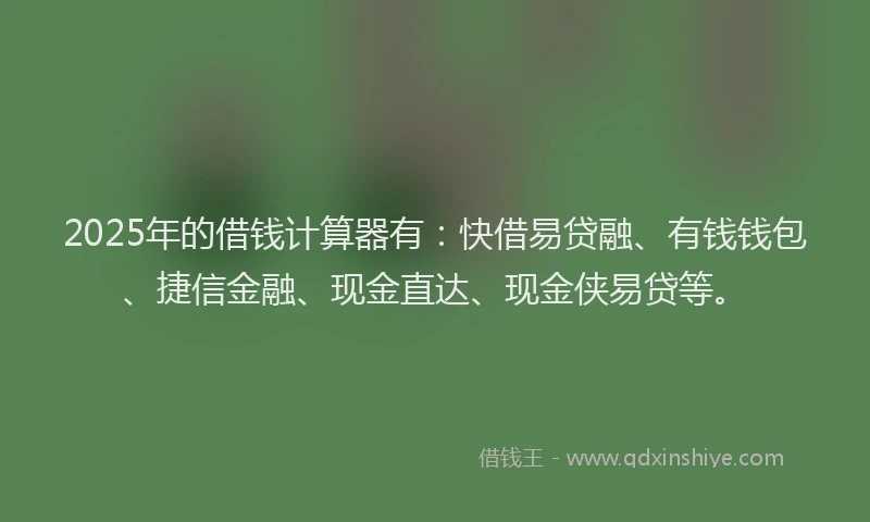 2025年的借钱计算器有：快借易贷融、有钱钱包、捷信金融、现金直达、现金侠易贷等。