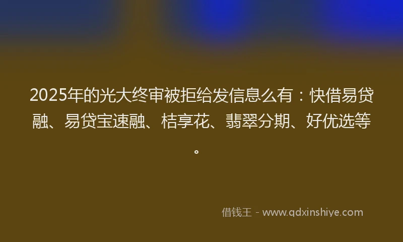 2025年的光大终审被拒给发信息么有：快借易贷融、易贷宝速融、桔享花、翡翠分期、好优选等。