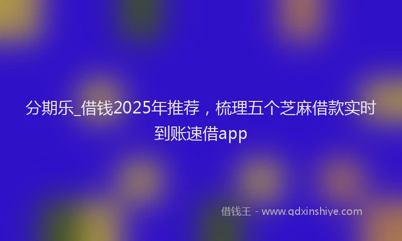 分期乐_借钱2025年推荐，梳理五个芝麻借款实时到账速借app