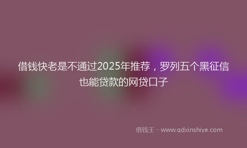 借钱快老是不通过2025年推荐，罗列五个黑征信也能贷款的网贷口子