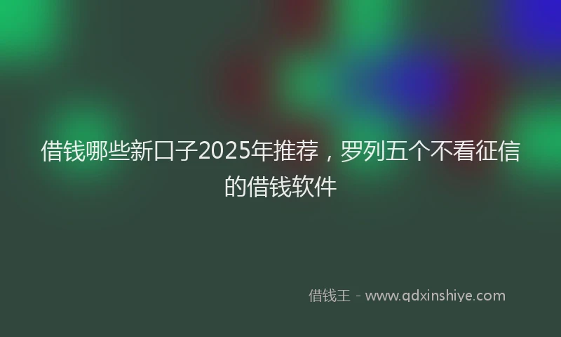 借钱哪些新口子2025年推荐，罗列五个不看征信的借钱软件