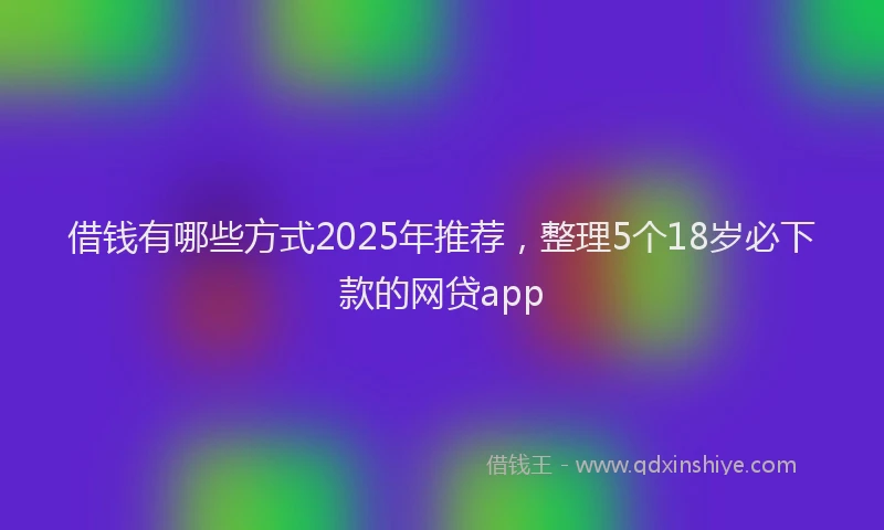 借钱有哪些方式2025年推荐，整理5个18岁必下款的网贷app
